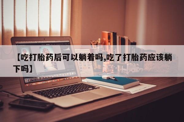 打胎药在线购买方式【吃打胎药后可以躺着吗,吃了打胎药应该躺下吗】