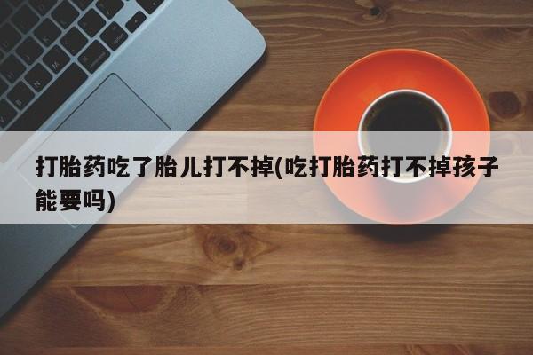 打胎药在线购买方式打胎药吃了胎儿打不掉(吃打胎药打不掉孩子能要吗)
