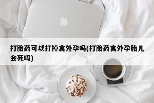 打胎药在线购买方式打胎药可以打掉宫外孕吗(打胎药宫外孕胎儿会死吗)