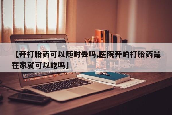 打胎药在线购买方式【开打胎药可以随时去吗,医院开的打胎药是在家就可以吃吗】