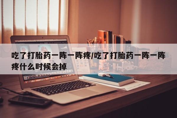 打胎药在线购买方式吃了打胎药一阵一阵疼/吃了打胎药一阵一阵疼什么时候会掉