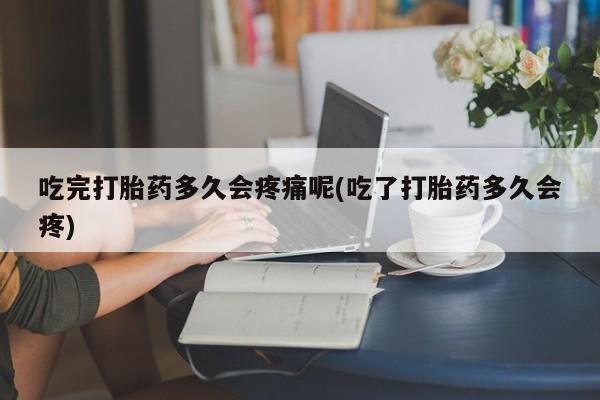 打胎药在线购买方式吃完打胎药多久会疼痛呢(吃了打胎药多久会疼)