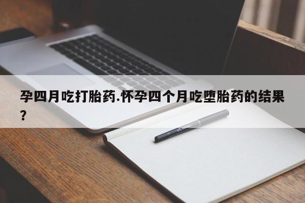 打胎药在线购买方式孕四月吃打胎药.怀孕四个月吃堕胎药的结果？