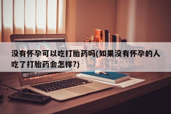 打胎药在线购买方式没有怀孕可以吃打胎药吗(如果没有怀孕的人吃了打胎药会怎样?)