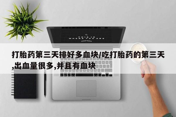 打胎药在线购买方式打胎药第三天排好多血块/吃打胎药的第三天,出血量很多,并且有血块