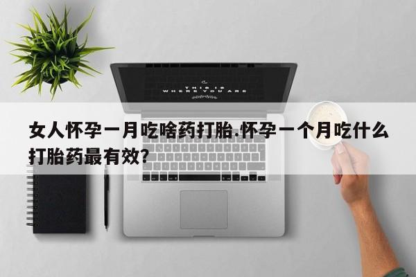 打胎药在线购买方式女人怀孕一月吃啥药打胎.怀孕一个月吃什么打胎药最有效？
