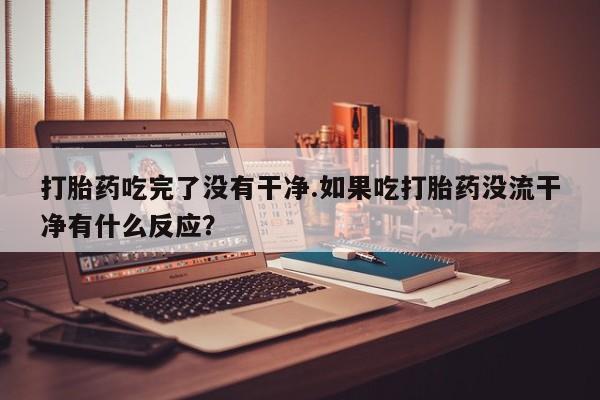 打胎药在线购买方式打胎药吃完了没有干净.如果吃打胎药没流干净有什么反应？