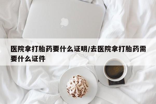 打胎药在线购买方式医院拿打胎药要什么证明/去医院拿打胎药需要什么证件