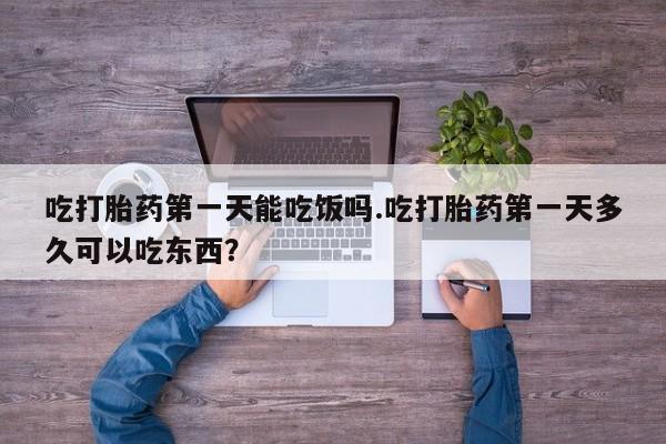 打胎药在线购买方式吃打胎药第一天能吃饭吗.吃打胎药第一天多久可以吃东西？