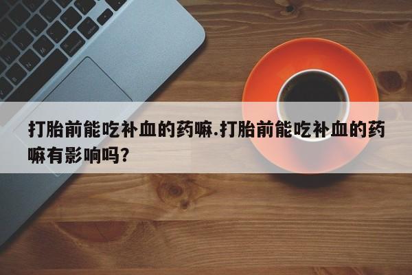 打胎药在线购买方式打胎前能吃补血的药嘛.打胎前能吃补血的药嘛有影响吗？