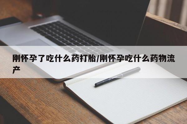 打胎药在线购买方式刚怀孕了吃什么药打胎/刚怀孕吃什么药物流产