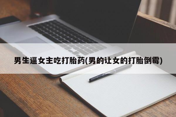 打胎药在线购买方式男生逼女主吃打胎药(男的让女的打胎倒霉)