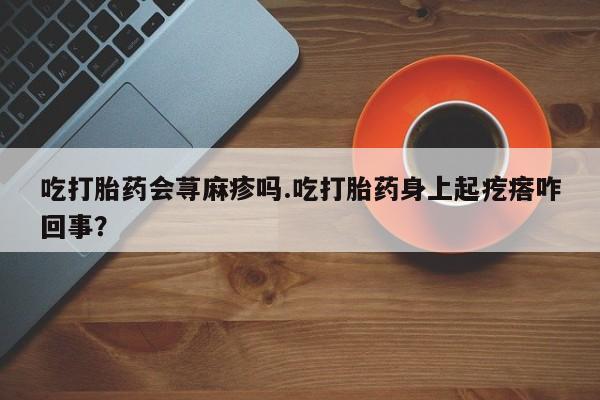 打胎药在线购买方式吃打胎药会荨麻疹吗.吃打胎药身上起疙瘩咋回事？