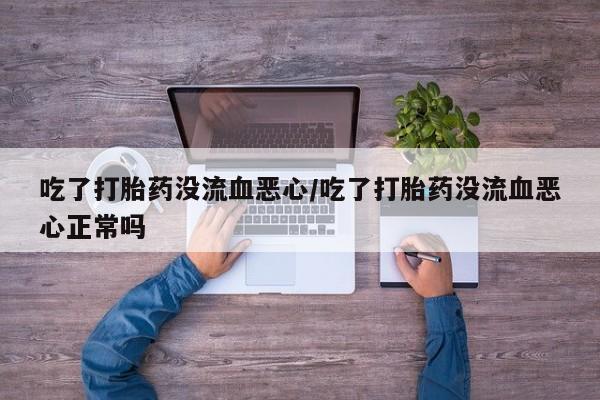 打胎药在线购买方式吃了打胎药没流血恶心/吃了打胎药没流血恶心正常吗