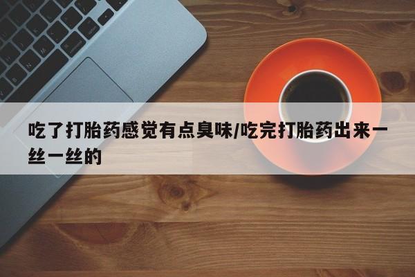 打胎药在线购买方式吃了打胎药感觉有点臭味/吃完打胎药出来一丝一丝的