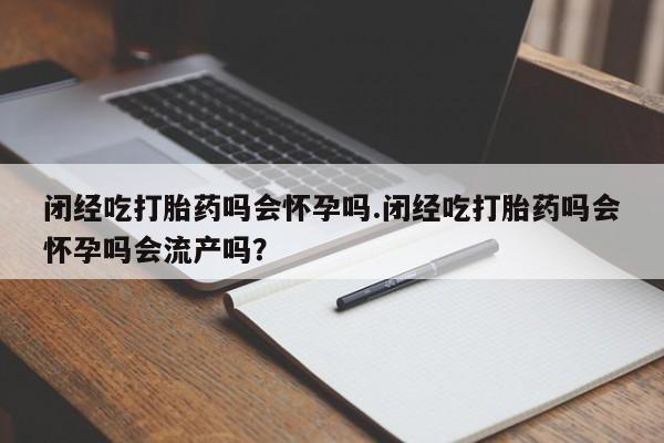 打胎药在线购买方式闭经吃打胎药吗会怀孕吗.闭经吃打胎药吗会怀孕吗会流产吗？