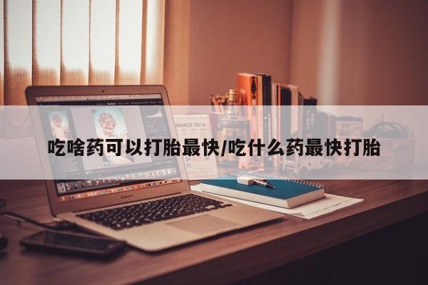 打胎药在线购买方式吃啥药可以打胎最快/吃什么药最快打胎
