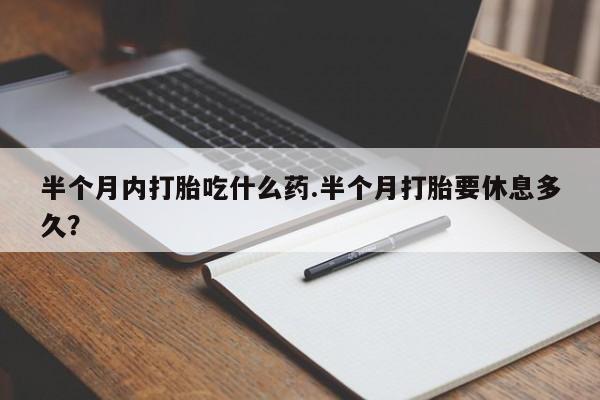 打胎药在线购买方式半个月内打胎吃什么药.半个月打胎要休息多久？