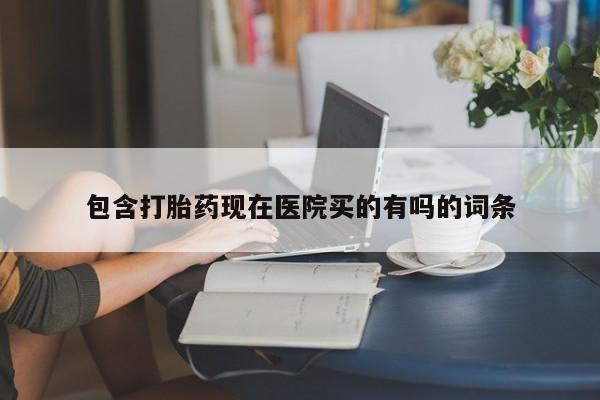 打胎药在线购买方式包含打胎药现在医院买的有吗的词条