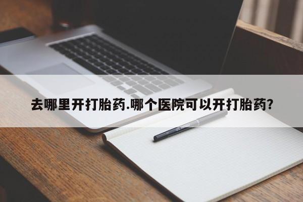 打胎药在线购买方式去哪里开打胎药.哪个医院可以开打胎药？