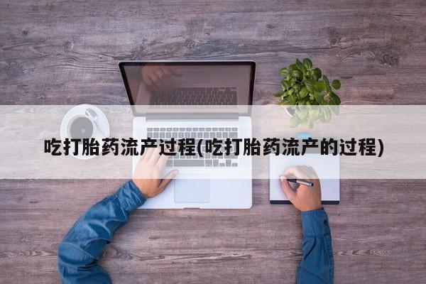 打胎药在线购买方式吃打胎药流产过程(吃打胎药流产的过程)