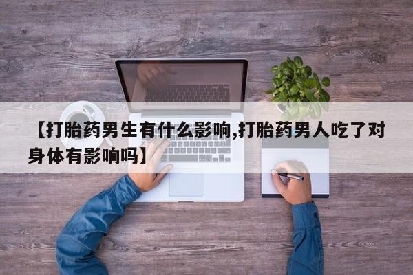 打胎药在线购买方式【打胎药男生有什么影响,打胎药男人吃了对身体有影响吗】