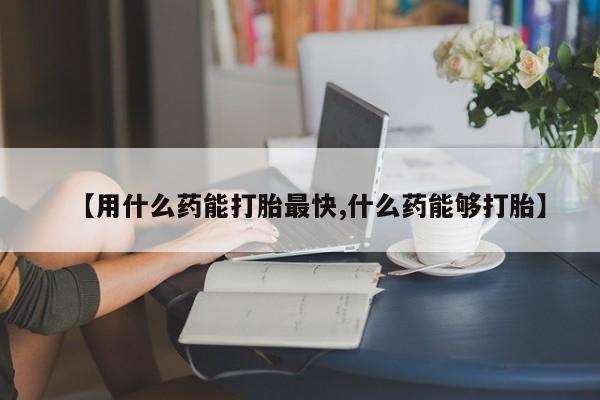 打胎药在线购买方式【用什么药能打胎最快,什么药能够打胎】