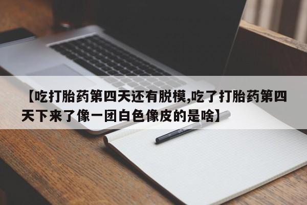 打胎药在线购买方式【吃打胎药第四天还有脱模,吃了打胎药第四天下来了像一团白色像皮的是啥】