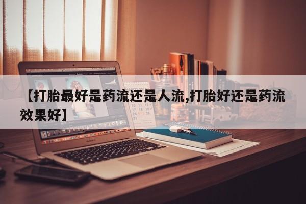 打胎药在线购买方式【打胎最好是药流还是人流,打胎好还是药流效果好】