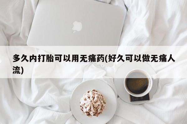 打胎药在线购买方式多久内打胎可以用无痛药(好久可以做无痛人流)