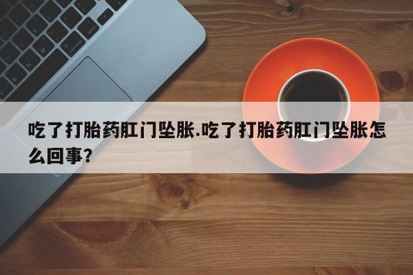 打胎药在线购买方式吃了打胎药肛门坠胀.吃了打胎药肛门坠胀怎么回事？