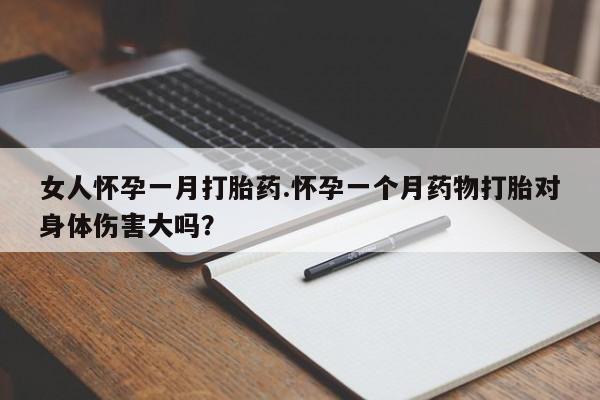 打胎药在线购买方式女人怀孕一月打胎药.怀孕一个月药物打胎对身体伤害大吗？