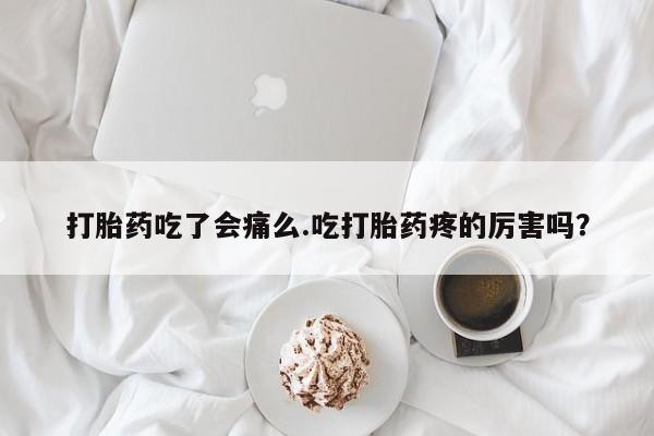 打胎药在线购买方式打胎药吃了会痛么.吃打胎药疼的厉害吗？