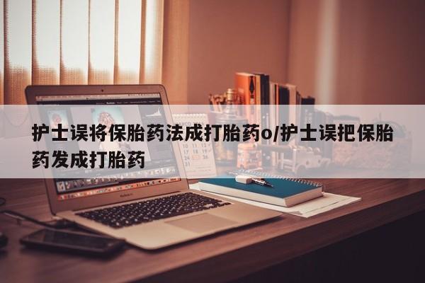 打胎药在线购买方式护士误将保胎药法成打胎药o/护士误把保胎药发成打胎药