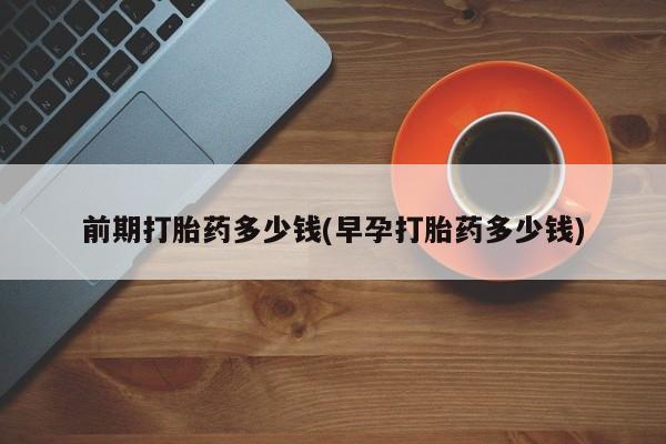 打胎药在线购买方式前期打胎药多少钱(早孕打胎药多少钱)