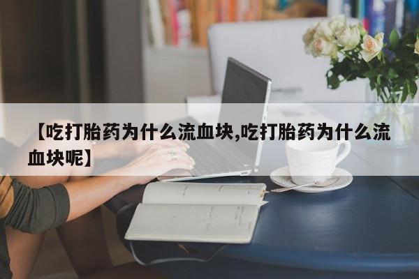打胎药在线购买方式【吃打胎药为什么流血块,吃打胎药为什么流血块呢】