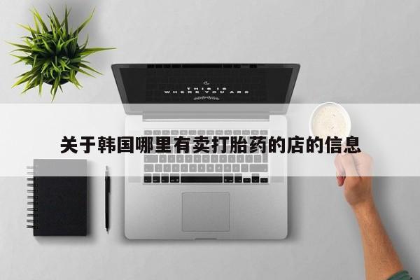 打胎药在线购买方式关于韩国哪里有卖打胎药的店的信息
