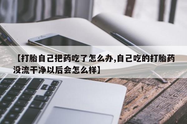 打胎药在线购买方式【打胎自己把药吃了怎么办,自己吃的打胎药没流干净以后会怎么样】
