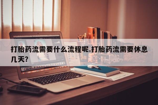 打胎药在线购买方式打胎药流需要什么流程呢.打胎药流需要休息几天？