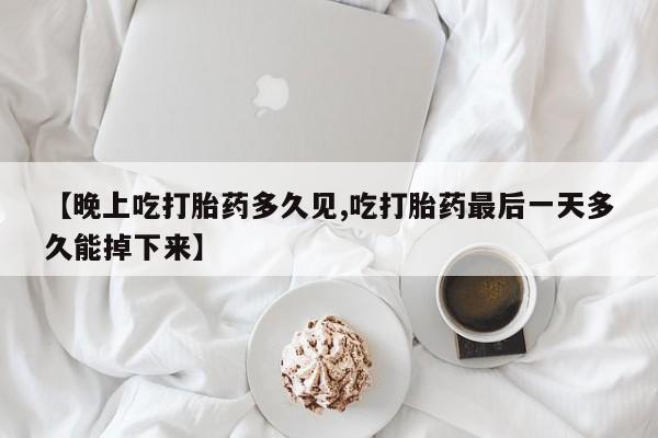打胎药在线购买方式【晚上吃打胎药多久见,吃打胎药最后一天多久能掉下来】