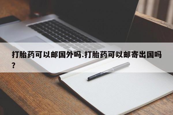打胎药在线购买方式打胎药可以邮国外吗.打胎药可以邮寄出国吗？