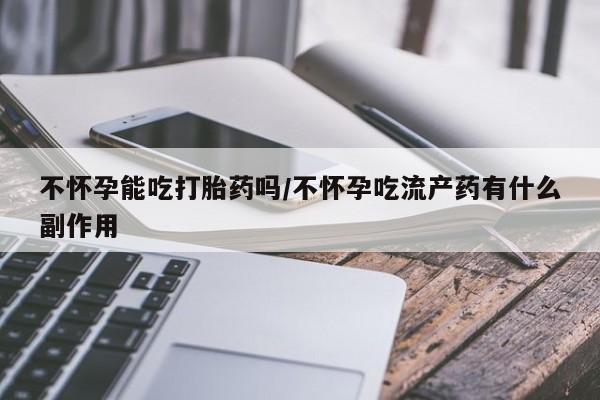 打胎药在线购买方式不怀孕能吃打胎药吗/不怀孕吃流产药有什么副作用