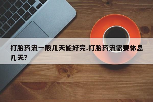 打胎药在线购买方式打胎药流一般几天能好完.打胎药流需要休息几天？