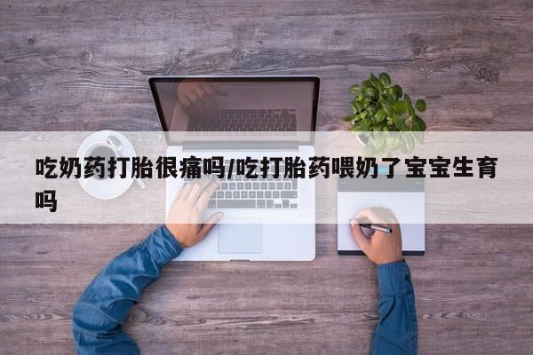 打胎药在线购买方式吃奶药打胎很痛吗/吃打胎药喂奶了宝宝生育吗