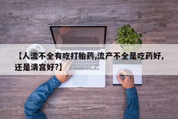 打胎药在线购买方式【人流不全有吃打胎药,流产不全是吃药好,还是清宫好?】