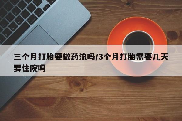 打胎药在线购买方式三个月打胎要做药流吗/3个月打胎需要几天要住院吗