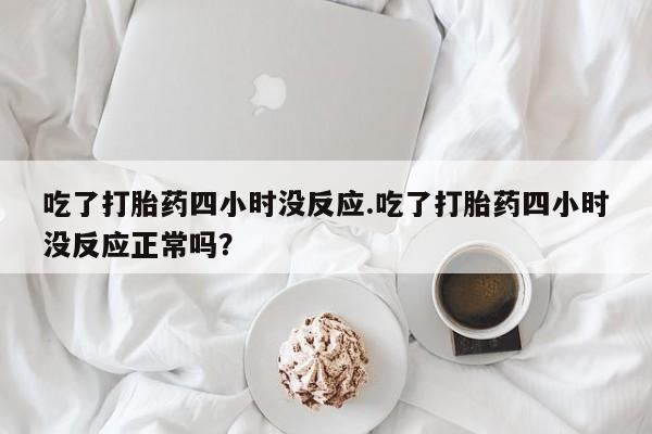 打胎药在线购买方式吃了打胎药四小时没反应.吃了打胎药四小时没反应正常吗？