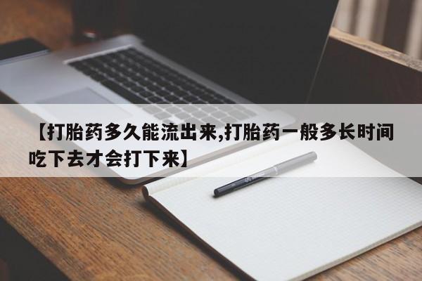 打胎药在线购买方式【打胎药多久能流出来,打胎药一般多长时间吃下去才会打下来】