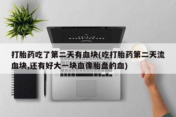 打胎药在线购买方式打胎药吃了第二天有血块(吃打胎药第二天流血块,还有好大一块血像胎盘的血)