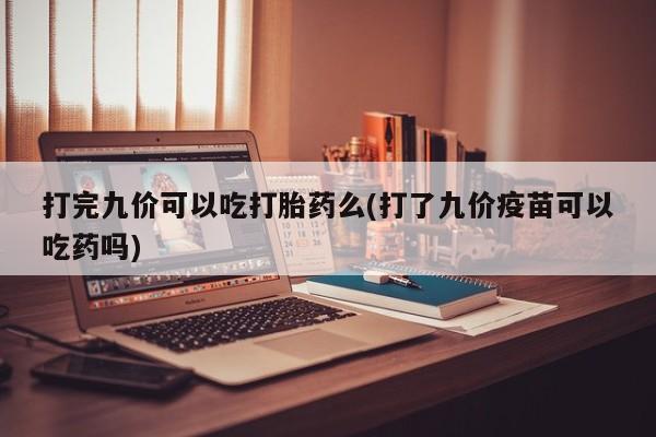 打胎药在线购买方式打完九价可以吃打胎药么(打了九价疫苗可以吃药吗)